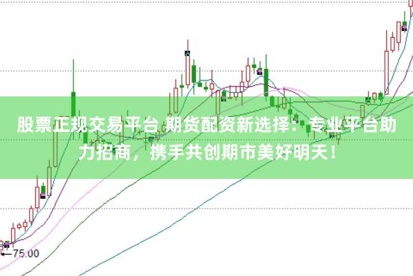 股票正规交易平台 期货配资新选择：专业平台助力招商，携手共创期市美好明天！