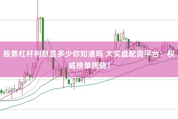 股票杠杆利息是多少你知道吗 大实盘配资平台：权威榜单揭晓！