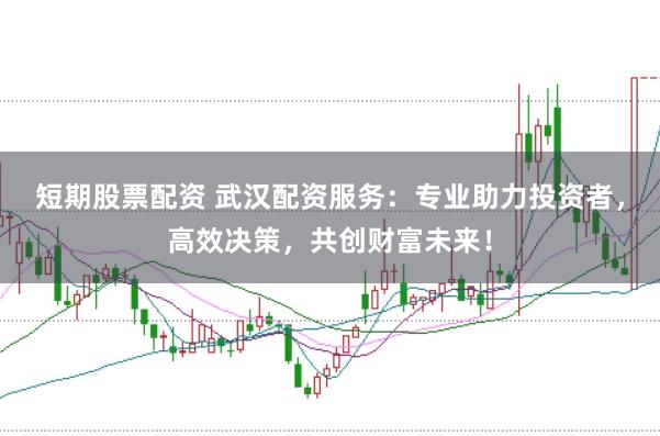 短期股票配资 武汉配资服务：专业助力投资者，高效决策，共创财富未来！