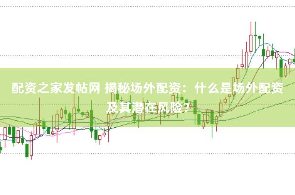 配资之家发帖网 揭秘场外配资：什么是场外配资及其潜在风险？