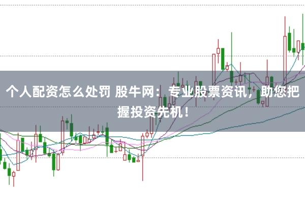 个人配资怎么处罚 股牛网：专业股票资讯，助您把握投资先机！