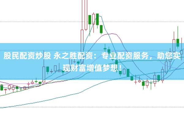 股民配资炒股 永之胜配资：专业配资服务，助您实现财富增值梦想！
