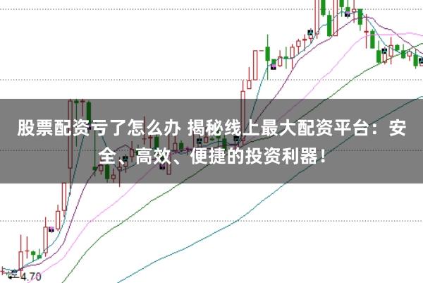 股票配资亏了怎么办 揭秘线上最大配资平台：安全、高效、便捷的投资利器！