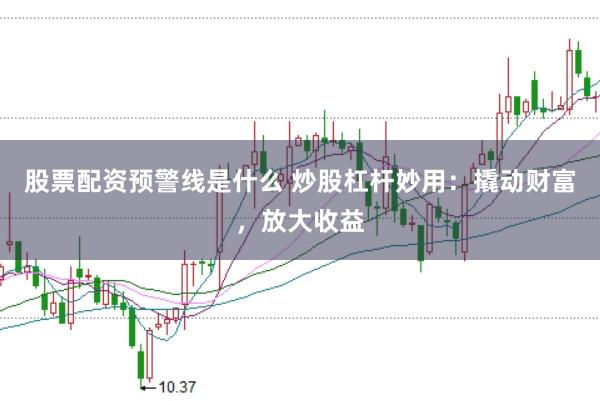 股票配资预警线是什么 炒股杠杆妙用：撬动财富，放大收益