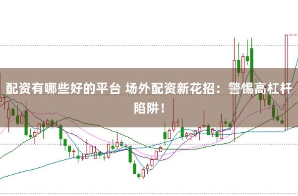 配资有哪些好的平台 场外配资新花招：警惕高杠杆陷阱！