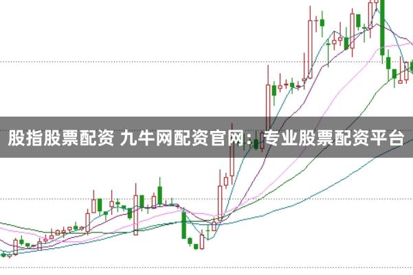 股指股票配资 九牛网配资官网：专业股票配资平台