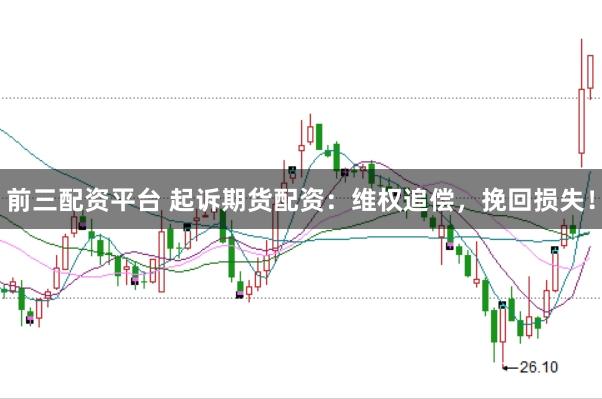 前三配资平台 起诉期货配资：维权追偿，挽回损失！