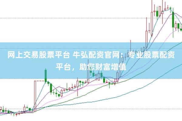 网上交易股票平台 牛弘配资官网：专业股票配资平台，助您财富增值
