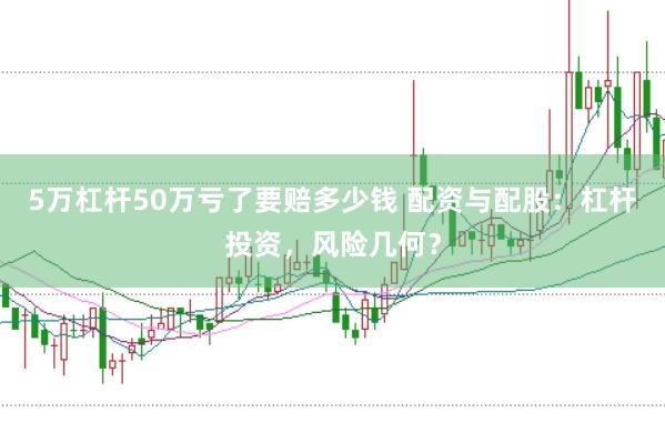 5万杠杆50万亏了要赔多少钱 配资与配股：杠杆投资，风险几何？