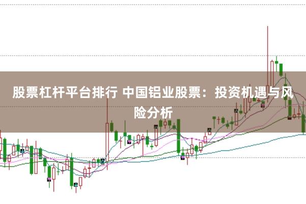 股票杠杆平台排行 中国铝业股票：投资机遇与风险分析