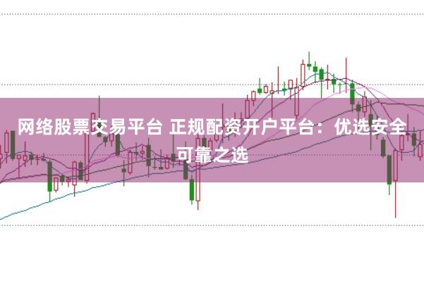网络股票交易平台 正规配资开户平台：优选安全可靠之选