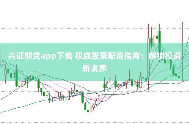兴证期货app下载 权威股票配资指南：解锁投资新境界