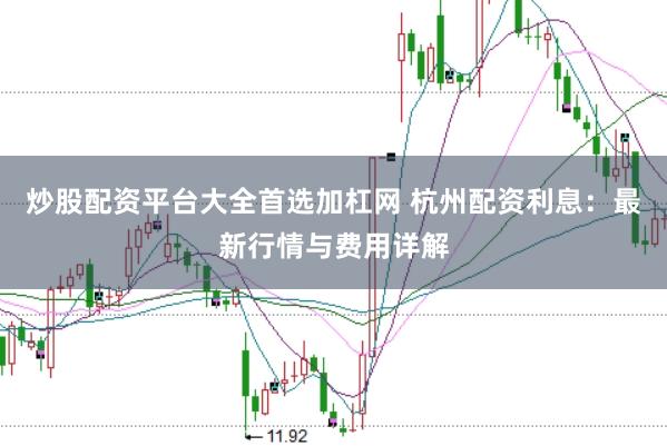 炒股配资平台大全首选加杠网 杭州配资利息：最新行情与费用详解