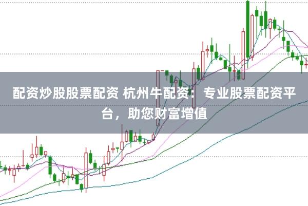 配资炒股股票配资 杭州牛配资：专业股票配资平台，助您财富增值