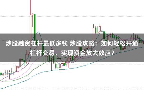 炒股融资杠杆最低多钱 炒股攻略：如何轻松开通杠杆交易，实现资金放大效应？