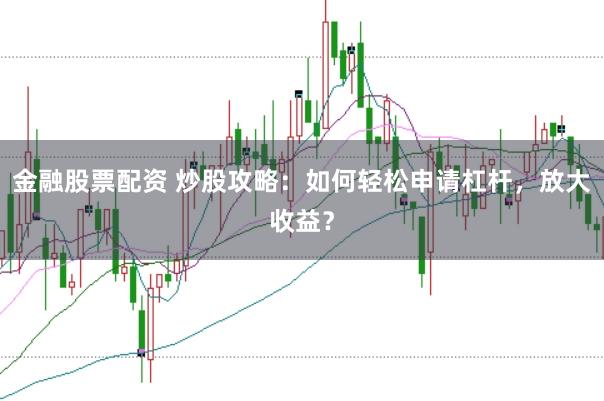 金融股票配资 炒股攻略：如何轻松申请杠杆，放大收益？