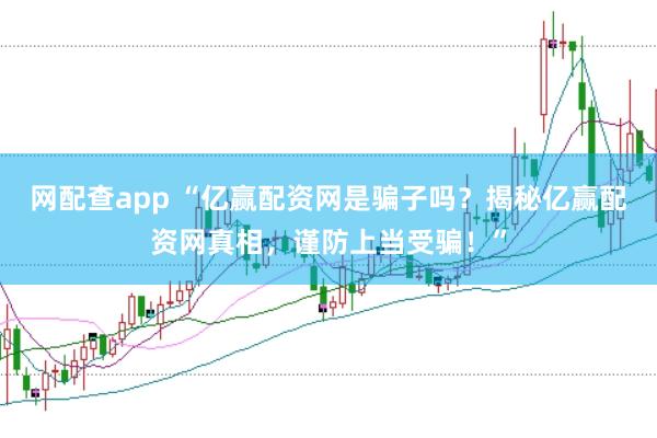 网配查app “亿赢配资网是骗子吗？揭秘亿赢配资网真相，谨防上当受骗！”
