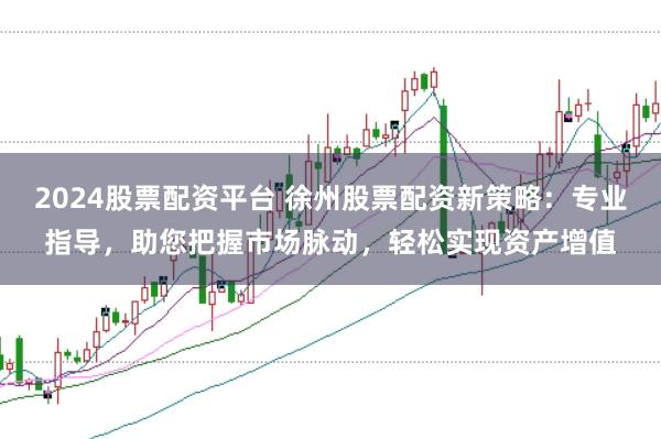 2024股票配资平台 徐州股票配资新策略：专业指导，助您把握市场脉动，轻松实现资产增值