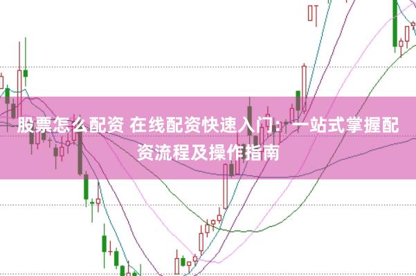 股票怎么配资 在线配资快速入门：一站式掌握配资流程及操作指南