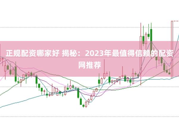 正规配资哪家好 揭秘：2023年最值得信赖的配资网推荐