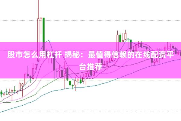 股市怎么用杠杆 揭秘：最值得信赖的在线配资平台推荐