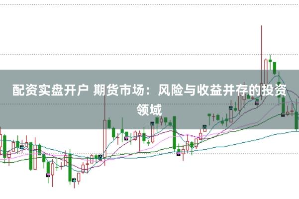 配资实盘开户 期货市场：风险与收益并存的投资领域