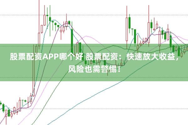 股票配资APP哪个好 股票配资：快速放大收益，风险也需警惕！