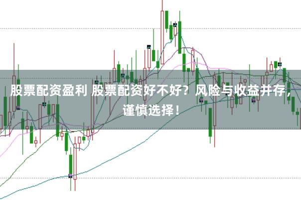 股票配资盈利 股票配资好不好？风险与收益并存，谨慎选择！