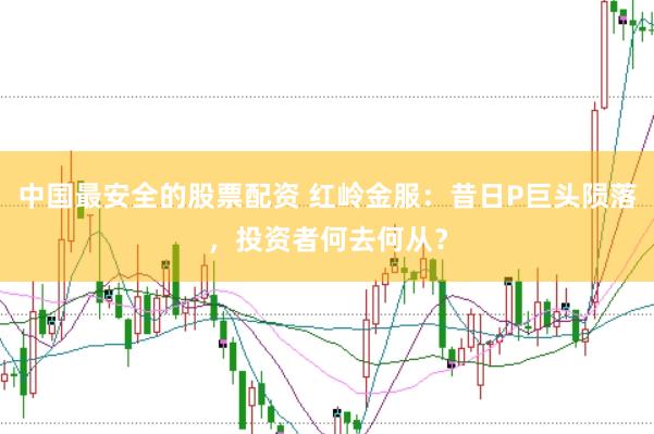 中国最安全的股票配资 红岭金服：昔日P巨头陨落，投资者何去何从？