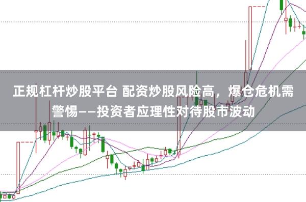 正规杠杆炒股平台 配资炒股风险高，爆仓危机需警惕——投资者应理性对待股市波动