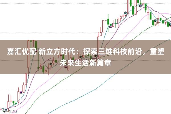 嘉汇优配 新立方时代：探索三维科技前沿，重塑未来生活新篇章