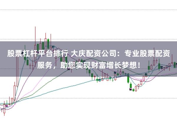 股票杠杆平台排行 大庆配资公司：专业股票配资服务，助您实现财富增长梦想！