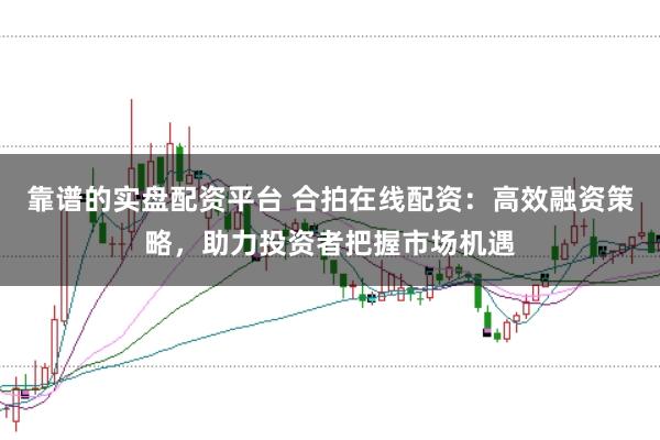 靠谱的实盘配资平台 合拍在线配资：高效融资策略，助力投资者把握市场机遇