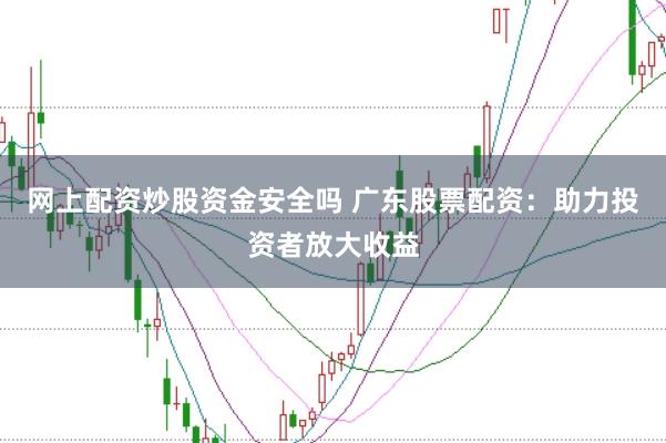 网上配资炒股资金安全吗 广东股票配资：助力投资者放大收益