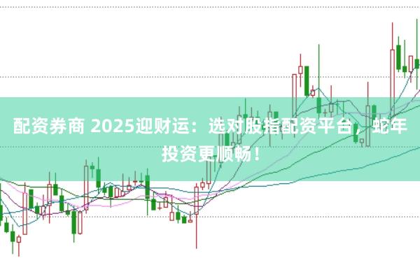 配资券商 2025迎财运：选对股指配资平台，蛇年投资更顺畅！