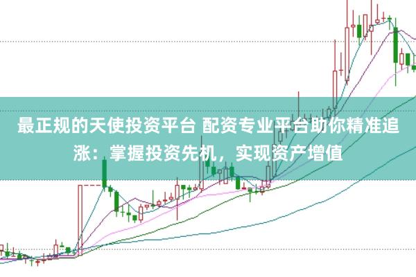 最正规的天使投资平台 配资专业平台助你精准追涨：掌握投资先机，实现资产增值