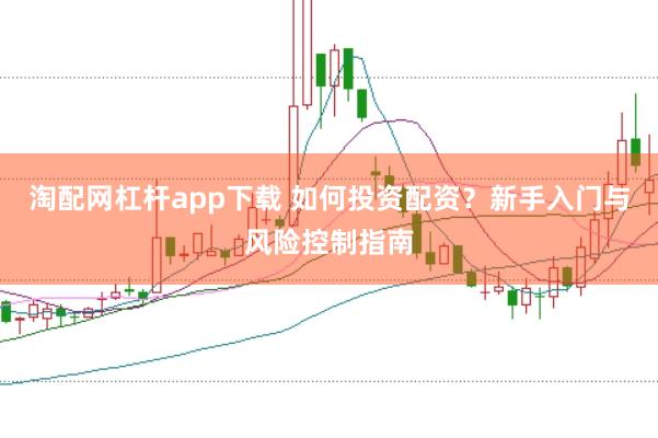 淘配网杠杆app下载 如何投资配资？新手入门与风险控制指南