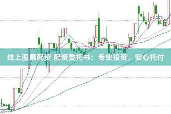 线上股票配资 配资委托书：专业投资，安心托付