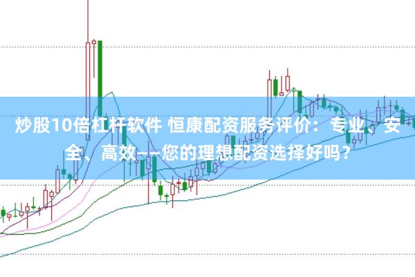 炒股10倍杠杆软件 恒康配资服务评价：专业、安全、高效——您的理想配资选择好吗？