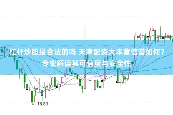 杠杆炒股是合法的吗 天津配资大本营信誉如何？专业解读其可信度与安全性
