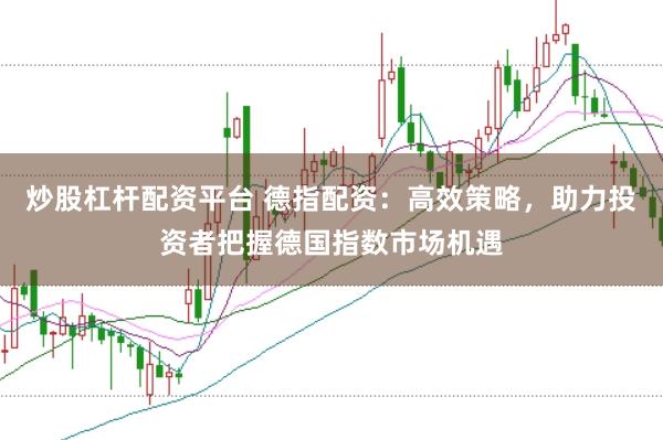 炒股杠杆配资平台 德指配资：高效策略，助力投资者把握德国指数市场机遇