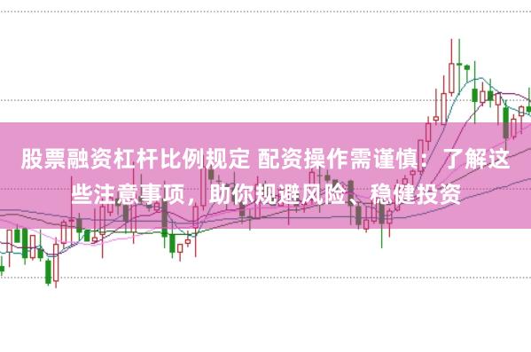 股票融资杠杆比例规定 配资操作需谨慎：了解这些注意事项，助你规避风险、稳健投资