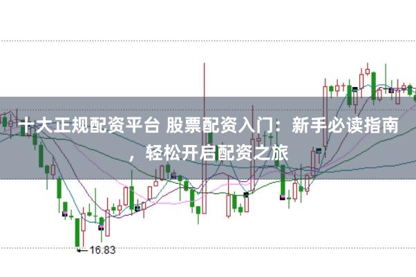 十大正规配资平台 股票配资入门：新手必读指南，轻松开启配资之旅