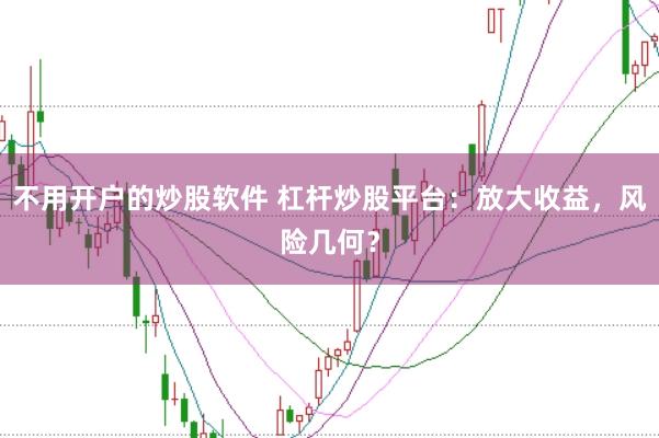 不用开户的炒股软件 杠杆炒股平台：放大收益，风险几何？