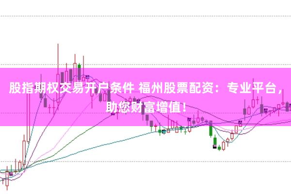 股指期权交易开户条件 福州股票配资：专业平台，助您财富增值！