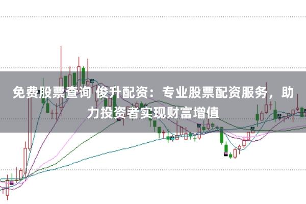 免费股票查询 俊升配资：专业股票配资服务，助力投资者实现财富增值