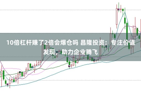 10倍杠杆赚了2倍会爆仓吗 昌隆投资：专注价值发现，助力企业腾飞