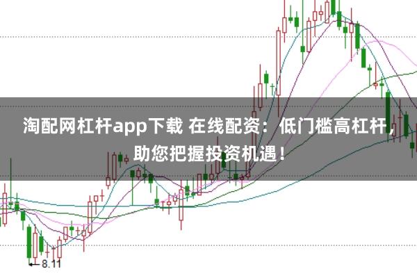 淘配网杠杆app下载 在线配资：低门槛高杠杆，助您把握投资机遇！