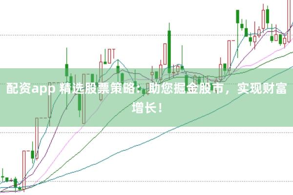 配资app 精选股票策略：助您掘金股市，实现财富增长！