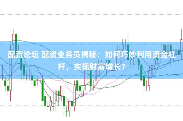 配资论坛 配资业务员揭秘：如何巧妙利用资金杠杆，实现财富增长？